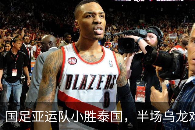国足亚运队小胜泰国，半场乌龙戏码引爆全场