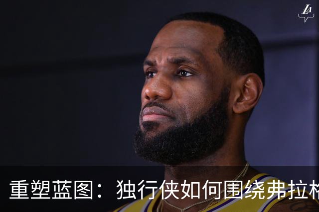 重塑蓝图：独行侠如何围绕弗拉格打造新王国？